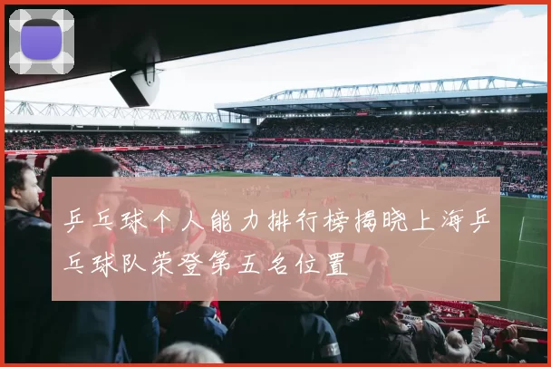 乒乓球个人能力排行榜揭晓上海乒乓球队荣登第五名位置