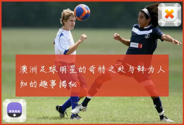 澳洲足球明星的奇特之处与鲜为人知的趣事揭秘