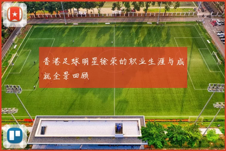 香港足球明星徐荣的职业生涯与成就全景回顾
