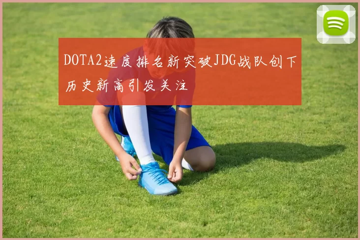 DOTA2速度排名新突破JDG战队创下历史新高引发关注