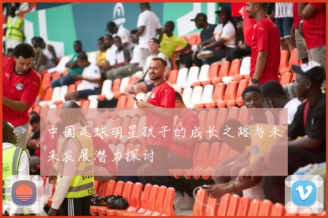 中国足球明星孩子的成长之路与未来发展潜力探讨