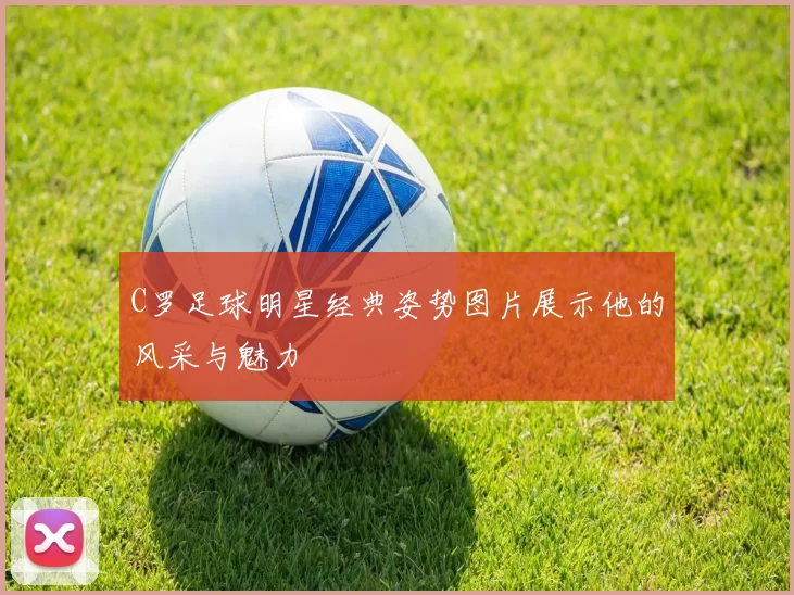 C罗足球明星经典姿势图片展示他的风采与魅力