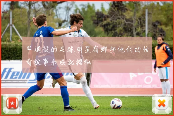 早退役的足球明星有哪些他们的传奇故事和成就揭秘
