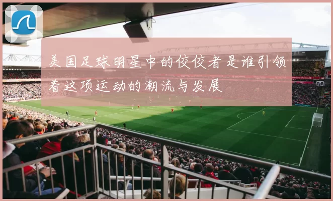 美国足球明星中的佼佼者是谁引领着这项运动的潮流与发展