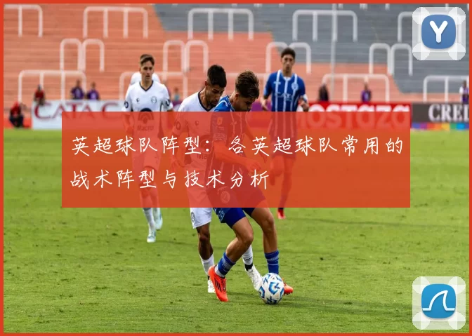 英超球队阵型：各英超球队常用的战术阵型与技术分析