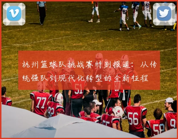 杭州篮球队挑战赛特别报道：从传统强队到现代化转型的全新征程