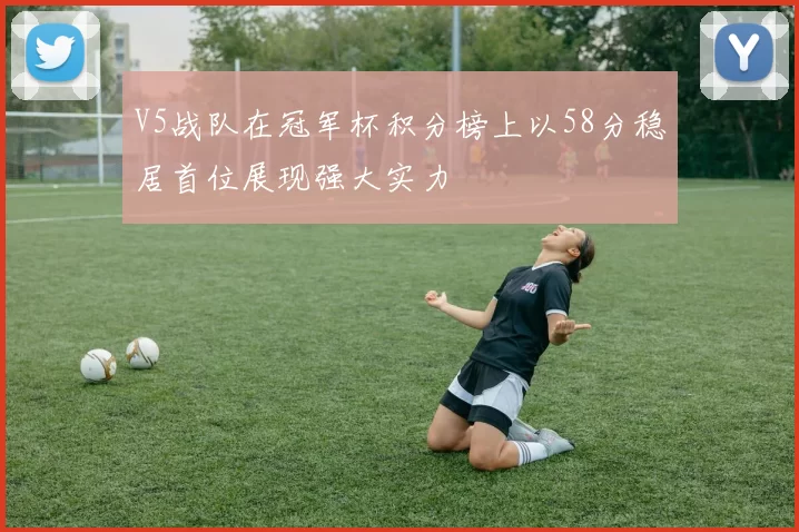 V5战队在冠军杯积分榜上以58分稳居首位展现强大实力